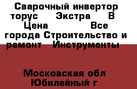 Сварочный инвертор торус-250 Экстра, 220В › Цена ­ 12 000 - Все города Строительство и ремонт » Инструменты   . Московская обл.,Юбилейный г.